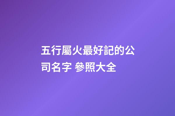 五行屬火最好記的公司名字 參照大全-第1張-公司起名-玄機(jī)派